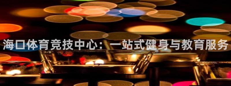 一竞技官方正版app娱乐：海口体育竞技中心：一站式健