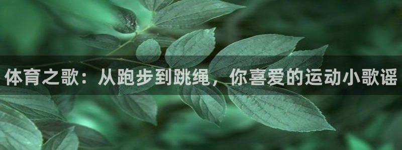 一竞技官网下载招商电话号码查询：体育之歌：从跑步到跳绳，你喜
