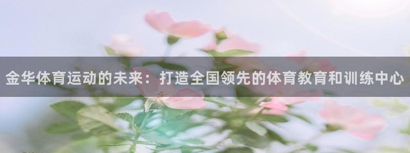 一竞技官方正版app神州：金华体育运动的未来：打造全国领先的