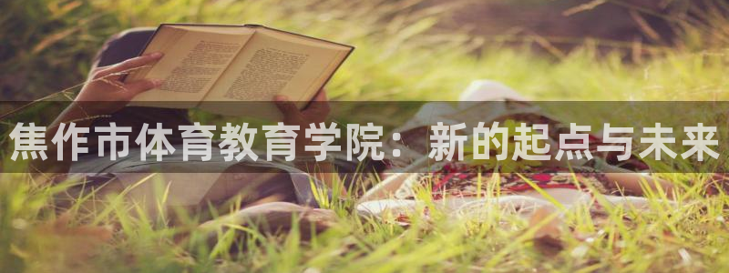 一竞技官网下载招商电话是多少号码：焦作市体育教育学院：新的起