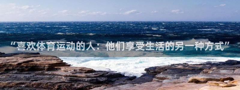 一竞技官网下载官方客服电话：“喜欢体育运动的人：他们享受生活