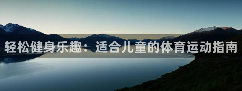 一竞技官网下载招商电话地址查询：轻松健身乐趣：适合儿童的体育