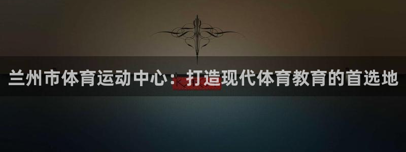 一竞技官方正版app集团：兰州市体育运动中心：打造现