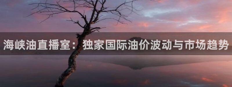 857专业体育赛事直播平台：海峡油直播室：独家国际油价波动与市场趋势